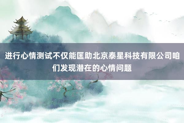 进行心情测试不仅能匡助北京泰星科技有限公司咱们发现潜在的心情问题