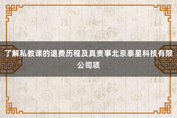 了解私教课的退费历程及真贵事北京泰星科技有限公司项