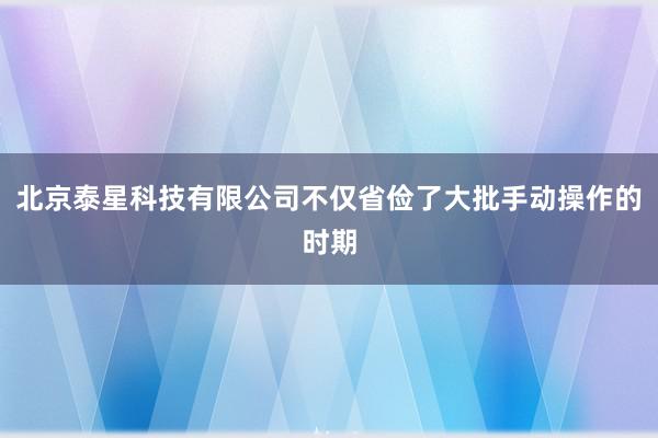 北京泰星科技有限公司不仅省俭了大批手动操作的时期