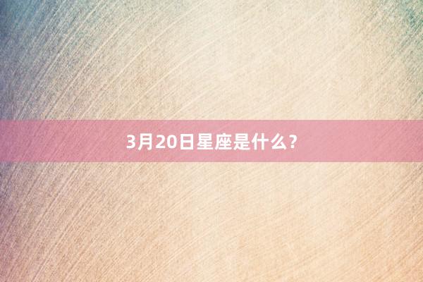 3月20日星座是什么？
