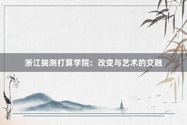 浙江揣测打算学院：改变与艺术的交融