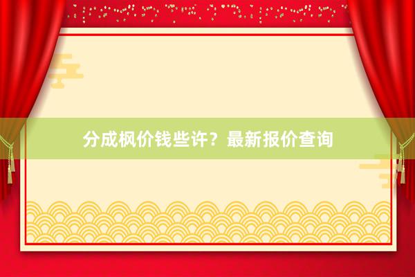 分成枫价钱些许？最新报价查询