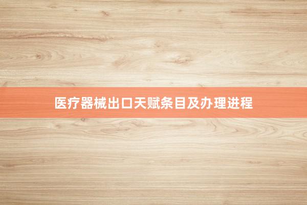 医疗器械出口天赋条目及办理进程