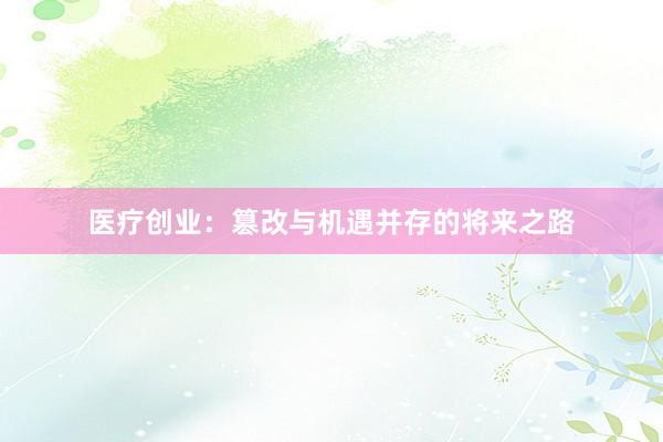 医疗创业：篡改与机遇并存的将来之路