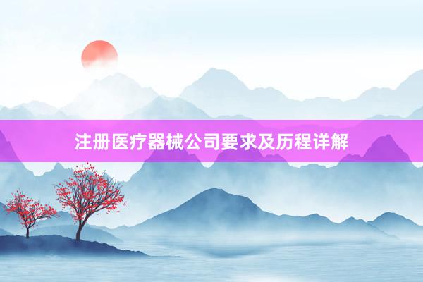 注册医疗器械公司要求及历程详解