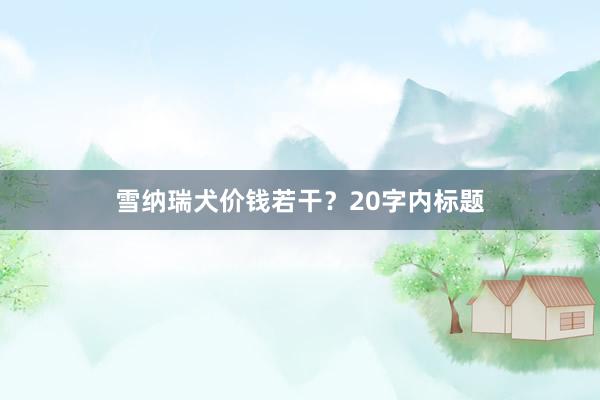 雪纳瑞犬价钱若干？20字内标题