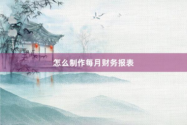 怎么制作每月财务报表